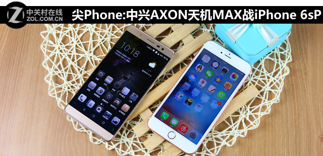 尖Phone:中兴AXON天机MAX战iPhone 6sP 