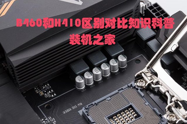 主板H410和B460哪个好？电脑B460主板和B410主板的区别对比