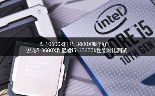 i5 10600k和R5 3600X哪个好？锐龙5 3600X和酷睿i5-10600k电脑CPU对比