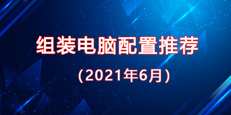 从入门到高端，2021年6月最新组装电脑主机配置推荐